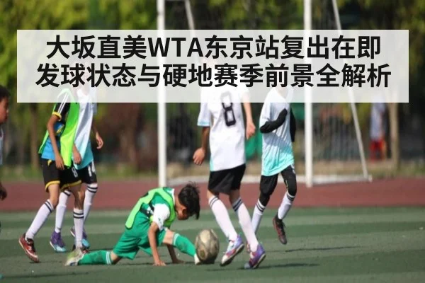 大坂直美WTA东京站复出在即 发球状态与硬地赛季前景全解析