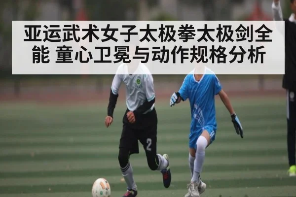 亚运武术女子太极拳太极剑全能 童心卫冕与动作规格分析