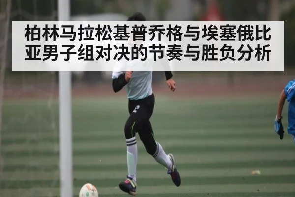 柏林马拉松基普乔格与埃塞俄比亚男子组对决的节奏与胜负分析