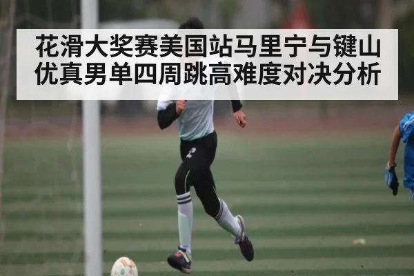 花滑大奖赛美国站马里宁与键山优真男单四周跳高难度对决分析