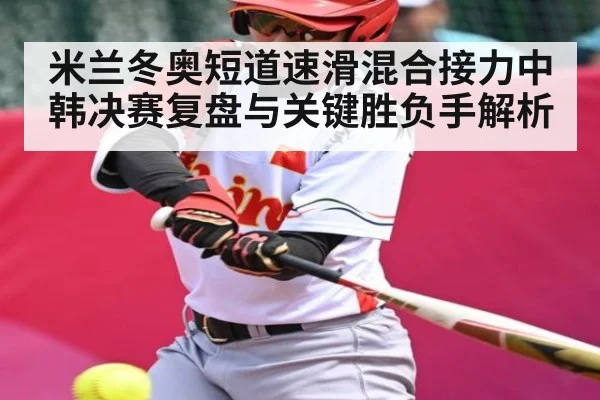 米兰冬奥短道速滑混合接力中韩决赛复盘与关键胜负手解析
